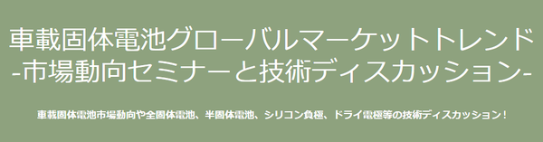 電池開発の第一人者をお迎えしての技術ディスカッションもあります！「車載固体電池グローバルマーケットトレンド～市場動向セミナーと技術ディスカッション​​～」開催